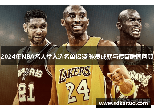 2024年NBA名人堂入选名单揭晓 球员成就与传奇瞬间回顾